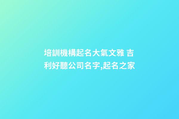 培訓機構起名大氣文雅 吉利好聽公司名字,起名之家-第1張-公司起名-玄機派